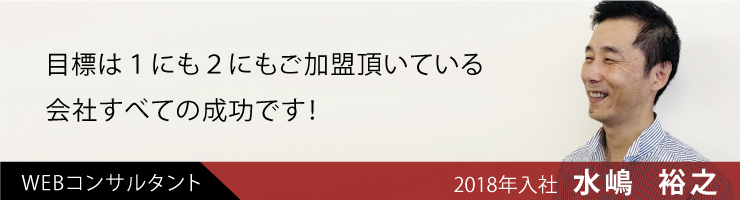 目標は1にも2にもご加盟頂いている会社全ての成功です！