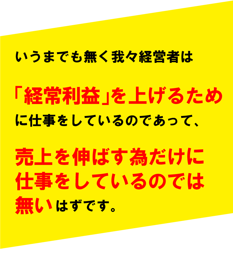 我々経営者は、「経常利益」を上げるために仕事をしているのであって、売上を伸ばす為だけに仕事をしているのでは無いはずです。