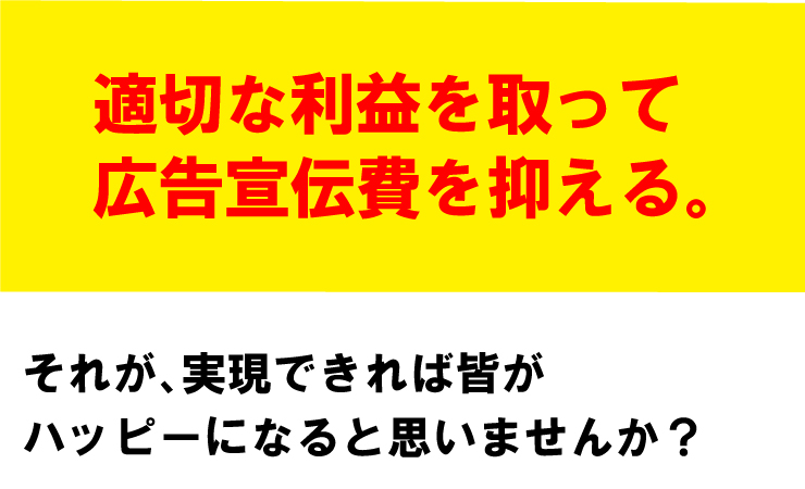 適切な利益を取って広告宣伝費を抑える。